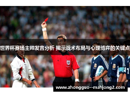 世界杯赛场主帅发言分析 揭示战术布局与心理博弈的关键点 世界杯赛场主帅发言分析 揭示战术布局与心理博弈的关键点