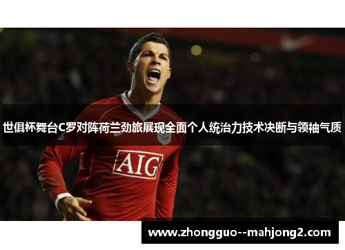 世俱杯舞台C罗对阵荷兰劲旅展现全面个人统治力技术决断与领袖气质