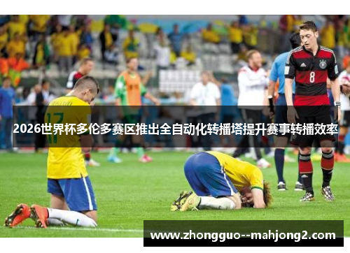 2026世界杯多伦多赛区推出全自动化转播塔提升赛事转播效率 2026世界杯多伦多赛区推出全自动化转播塔提升赛事转播效率