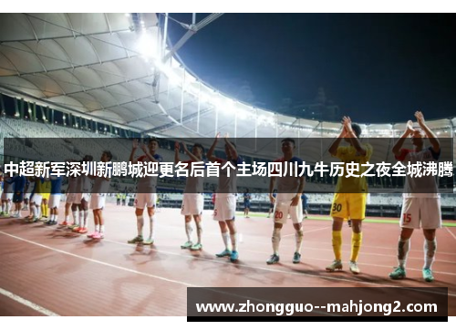 中超新军深圳新鹏城迎更名后首个主场四川九牛历史之夜全城沸腾
