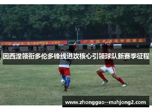 因西涅领衔多伦多锋线进攻核心引领球队新赛季征程