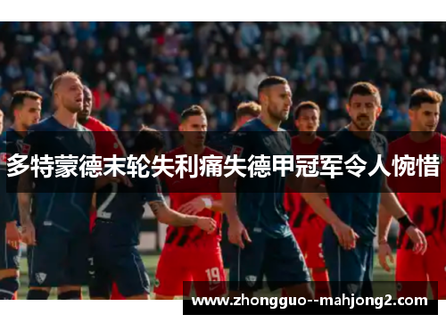 多特蒙德末轮失利痛失德甲冠军令人惋惜 多特蒙德末轮失利痛失德甲冠军令人惋惜