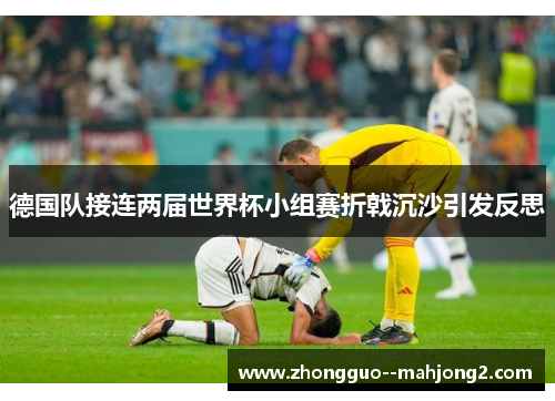 德国队接连两届世界杯小组赛折戟沉沙引发反思 德国队接连两届世界杯小组赛折戟沉沙引发反思