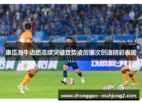康瓜海牛边路连续突破攻势凌厉屡次创造精彩表现 康瓜海牛边路连续突破攻势凌厉屡次创造精彩表现