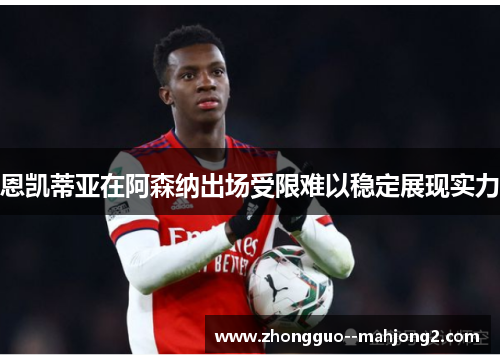恩凯蒂亚在阿森纳出场受限难以稳定展现实力 恩凯蒂亚在阿森纳出场受限难以稳定展现实力