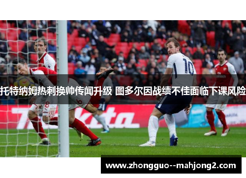 托特纳姆热刺换帅传闻升级 图多尔因战绩不佳面临下课风险