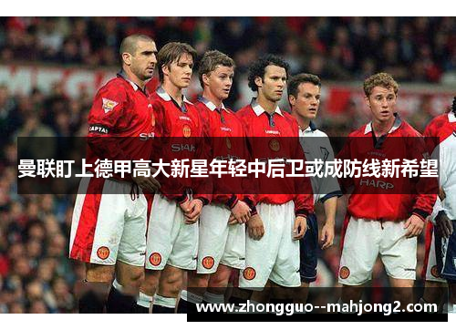 曼联盯上德甲高大新星年轻中后卫或成防线新希望
