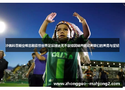 沙佩科恩斯空难悲剧震惊世界足坛球迷无不哀悼团结共铭记英雄们的英勇与坚韧