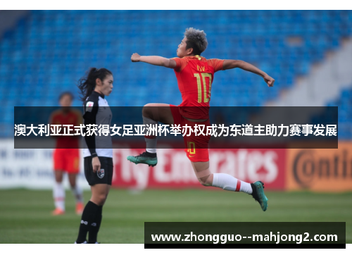 澳大利亚正式获得女足亚洲杯举办权成为东道主助力赛事发展