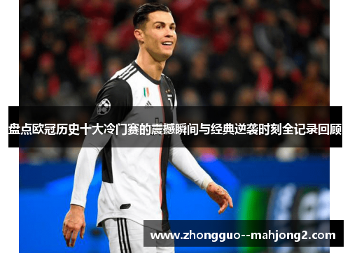 盘点欧冠历史十大冷门赛的震撼瞬间与经典逆袭时刻全记录回顾 盘点欧冠历史十大冷门赛的震撼瞬间与经典逆袭时刻全记录回顾
