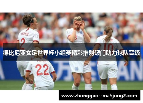 德比尼亚女足世界杯小组赛精彩推射破门助力球队晋级 德比尼亚女足世界杯小组赛精彩推射破门助力球队晋级
