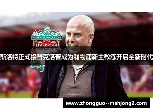 斯洛特正式接替克洛普成为利物浦新主教练开启全新时代 斯洛特正式接替克洛普成为利物浦新主教练开启全新时代