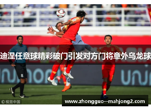 迪涅任意球精彩破门引发对方门将意外乌龙球