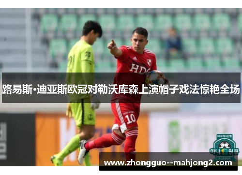 路易斯·迪亚斯欧冠对勒沃库森上演帽子戏法惊艳全场 路易斯·迪亚斯欧冠对勒沃库森上演帽子戏法惊艳全场