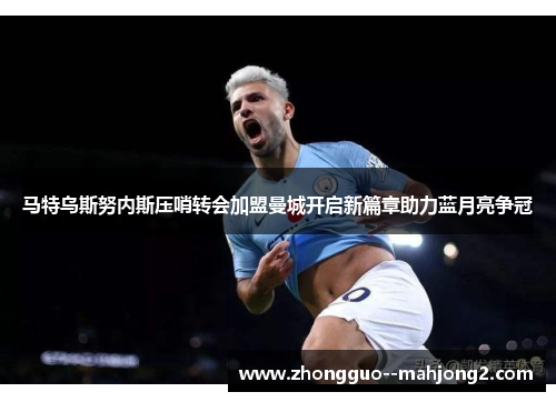 马特乌斯努内斯压哨转会加盟曼城开启新篇章助力蓝月亮争冠