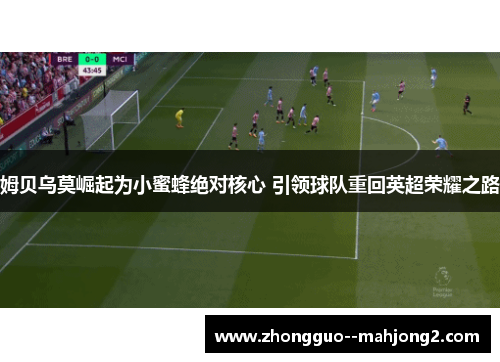 姆贝乌莫崛起为小蜜蜂绝对核心 引领球队重回英超荣耀之路 姆贝乌莫崛起为小蜜蜂绝对核心 引领球队重回英超荣耀之路