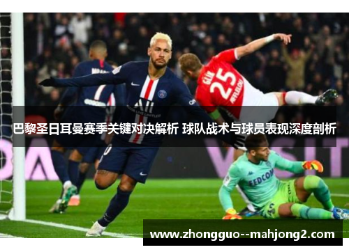 巴黎圣日耳曼赛季关键对决解析 球队战术与球员表现深度剖析 巴黎圣日耳曼赛季关键对决解析 球队战术与球员表现深度剖析