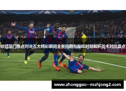欧冠豪门焦点对决五大精彩瞬间全景回顾与巅峰时刻解析战术对抗盘点 欧冠豪门焦点对决五大精彩瞬间全景回顾与巅峰时刻解析战术对抗盘点