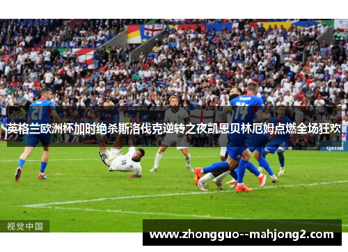 英格兰欧洲杯加时绝杀斯洛伐克逆转之夜凯恩贝林厄姆点燃全场狂欢 英格兰欧洲杯加时绝杀斯洛伐克逆转之夜凯恩贝林厄姆点燃全场狂欢